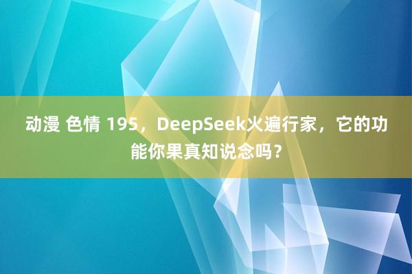 动漫 色情 195，DeepSeek火遍行家，它的功能你果真知说念吗？