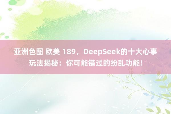 亚洲色图 欧美 189，DeepSeek的十大心事玩法揭秘：你可能错过的纷乱功能!