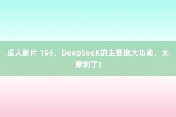 成人影片 196，DeepSeeK的主要庞大功能，太犀利了！