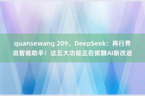 quansewang 209，DeepSeek：再行界说智能助手！这五大功能正在掀翻AI新改进