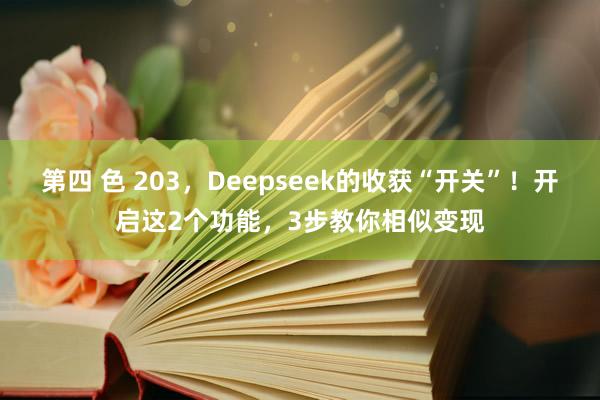 第四 色 203，Deepseek的收获“开关”！开启这2个功能，3步教你相似变现