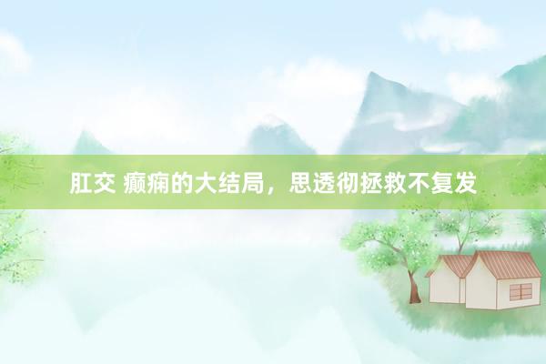 肛交 癫痫的大结局,思透彻拯救不复发