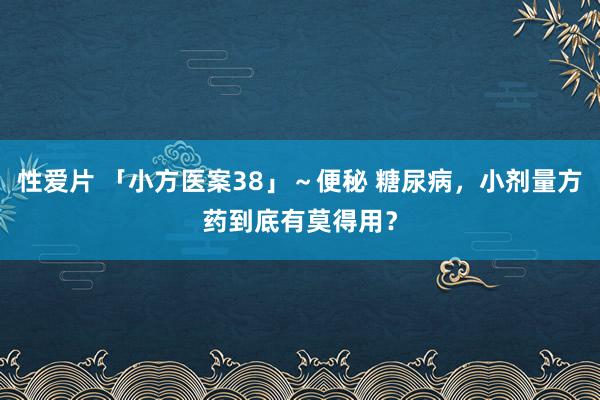 性爱片 「小方医案38」～便秘 糖尿病，小剂量方药到底有莫得用？