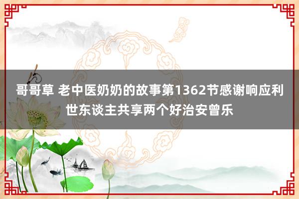 哥哥草 老中医奶奶的故事第1362节感谢响应利世东谈主共享两个好治安曾乐