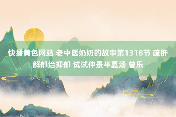 快播黄色网站 老中医奶奶的故事第1318节 疏肝解郁治抑郁 试试仲景半夏汤 曾乐