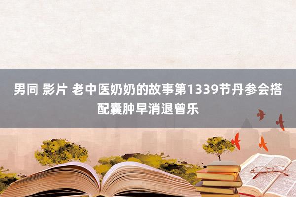 男同 影片 老中医奶奶的故事第1339节丹参会搭配囊肿早消退曾乐