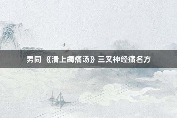 男同 《清上蠲痛汤》三叉神经痛名方