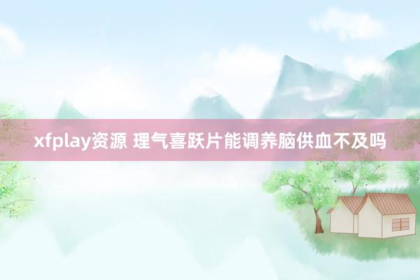 xfplay资源 理气喜跃片能调养脑供血不及吗