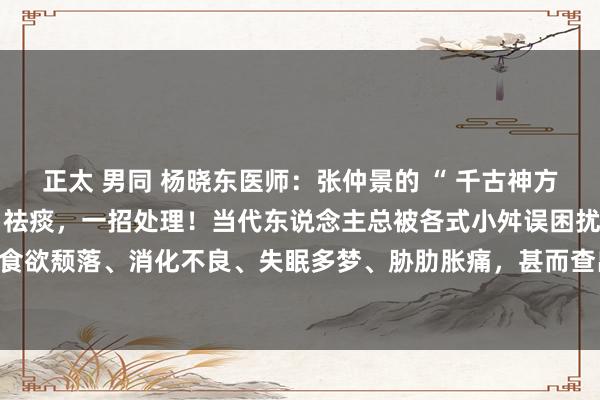 正太 男同 杨晓东医师:张仲景的 “ 千古神方 ”:补阳、健脾、疏肝、祛痰,一招处理!当代东说念主总被各式小舛误困扰:乏力没精神、食欲颓落、消化不良、失眠多梦、胁肋胀痛,甚而查出结节、囊肿、增生……其实,这些问题...