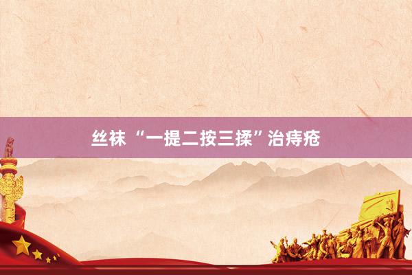 丝袜 “一提二按三揉”治痔疮