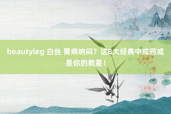 beautyleg 白丝 胃病纳闷？这8大经典中成药或是你的救星！