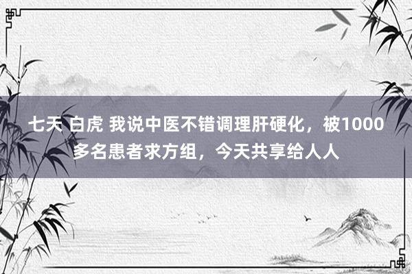 七天 白虎 我说中医不错调理肝硬化，被1000多名患者求方组，今天共享给人人