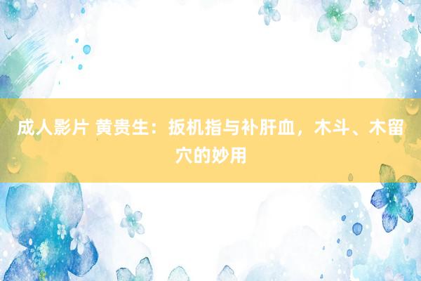成人影片 黄贵生：扳机指与补肝血，木斗、木留穴的妙用
