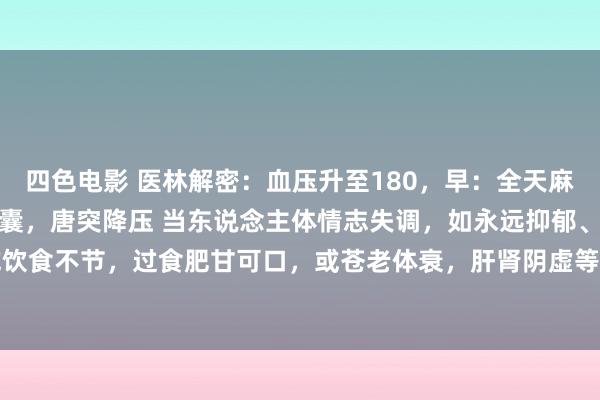 四色电影 医林解密：血压升至180，早：全天麻胶囊，晚：松龄血脉康胶囊，唐突降压 当东说念主体情志失调，如永远抑郁、恼怒，或饮食不节，过食肥甘可口，或苍老体衰，肝肾阴虚等，均可导致肝的阴阳失调。肝阳偏...
