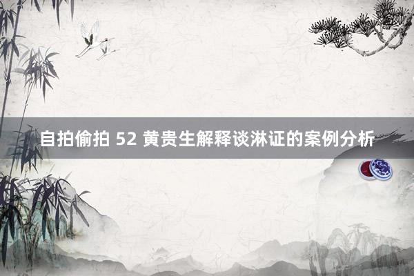 自拍偷拍 52 黄贵生解释谈淋证的案例分析