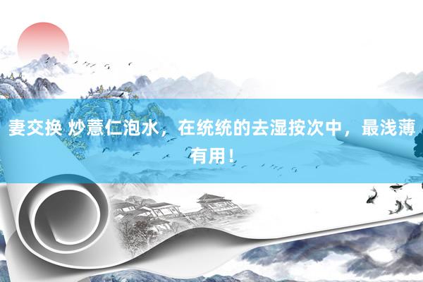 妻交换 炒薏仁泡水，在统统的去湿按次中，最浅薄有用！