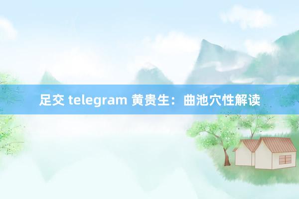足交 telegram 黄贵生：曲池穴性解读