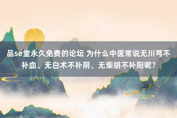 品se堂永久免费的论坛 为什么中医常说无川芎不补血、无白术不补阴、无柴胡不补阳呢？