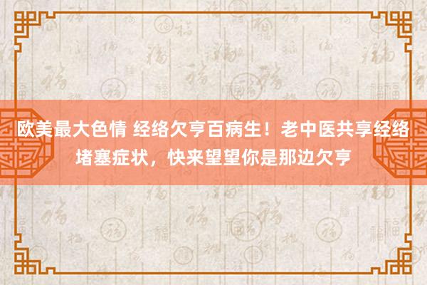 欧美最大色情 经络欠亨百病生！老中医共享经络堵塞症状，快来望望你是那边欠亨