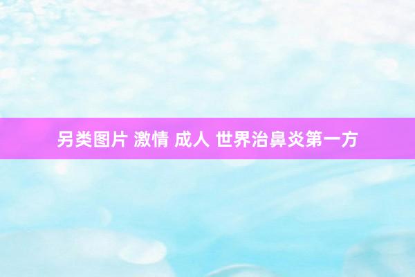 另类图片 激情 成人 世界治鼻炎第一方