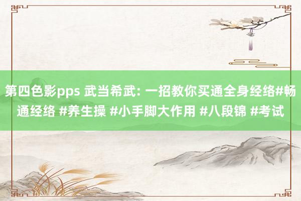 第四色影pps 武当希武: 一招教你买通全身经络#畅通经络 #养生操 #小手脚大作用 #八段锦 #考试