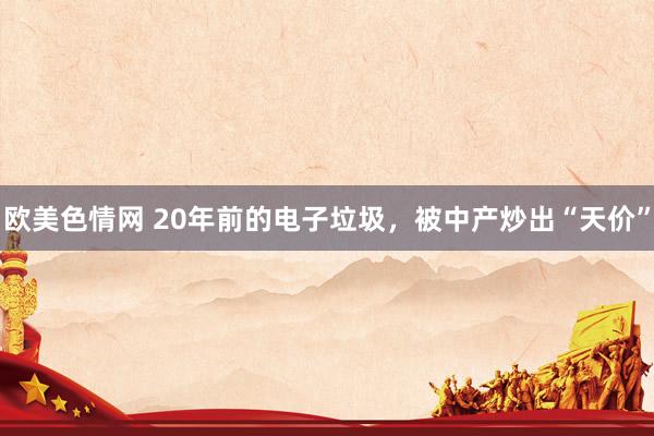 欧美色情网 20年前的电子垃圾，被中产炒出“天价”