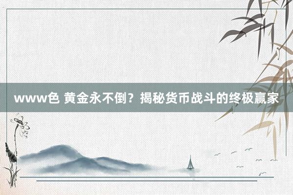 www色 黄金永不倒？揭秘货币战斗的终极赢家