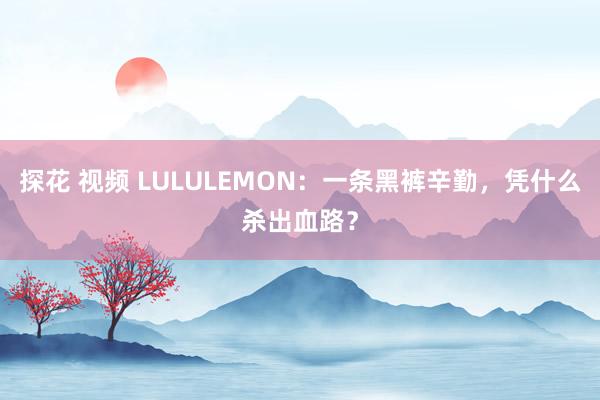 探花 视频 LULULEMON：一条黑裤辛勤，凭什么杀出血路？
