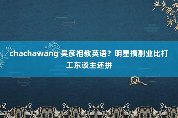 chachawang 吴彦祖教英语？明星搞副业比打工东谈主还拼