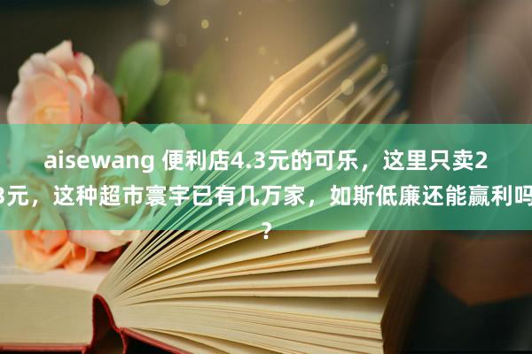 aisewang 便利店4.3元的可乐，这里只卖2.3元，这种超市寰宇已有几万家，如斯低廉还能赢利吗？