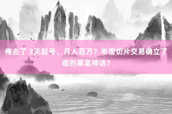 俺去了 3天起号、月入百万？韦雪切片交易确立了谁的暴富神话？