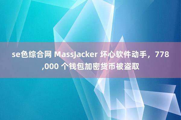 se色综合网 MassJacker 坏心软件动手，778,000 个钱包加密货币被盗取