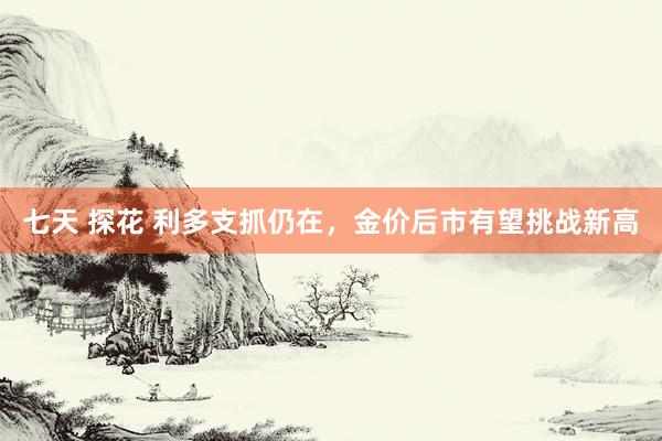 七天 探花 利多支抓仍在，金价后市有望挑战新高